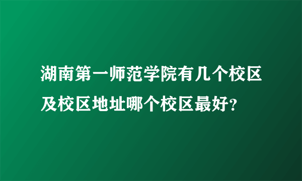湖南第一师范学院有几个校区及校区地址哪个校区最好？