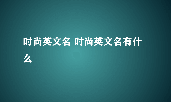 时尚英文名 时尚英文名有什么