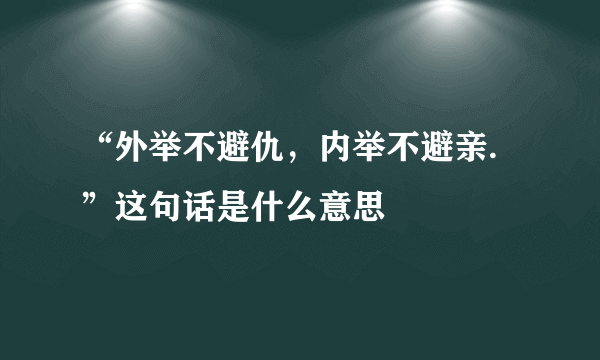 “外举不避仇，内举不避亲.”这句话是什么意思
