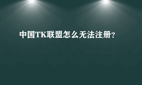 中国TK联盟怎么无法注册？