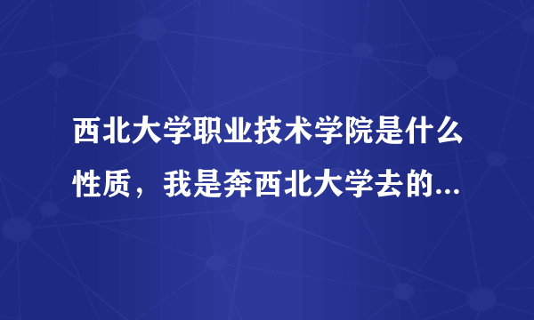 西北大学职业技术学院是什么性质，我是奔西北大学去的感觉被欺骗了，到底怎么样？