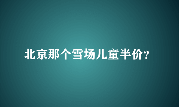 北京那个雪场儿童半价？