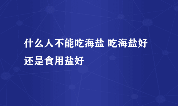 什么人不能吃海盐 吃海盐好还是食用盐好
