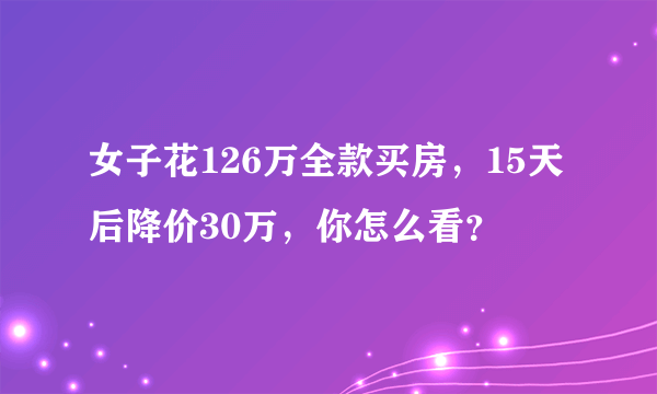女子花126万全款买房，15天后降价30万，你怎么看？