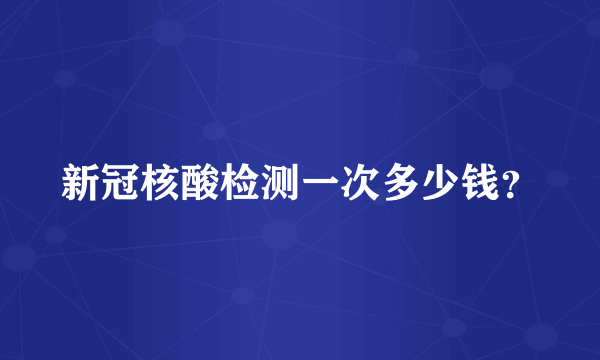 新冠核酸检测一次多少钱？