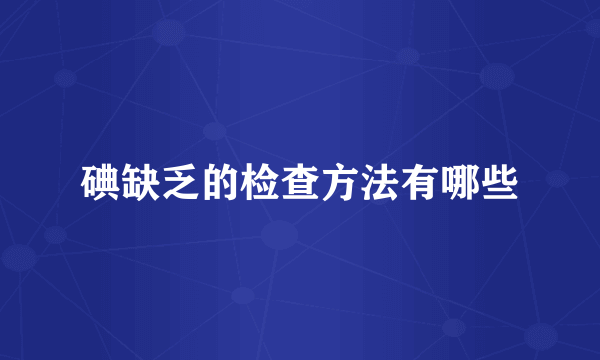 碘缺乏的检查方法有哪些