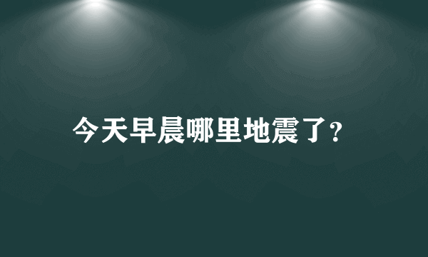 今天早晨哪里地震了？