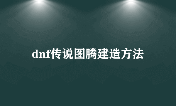 dnf传说图腾建造方法