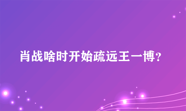 肖战啥时开始疏远王一博？