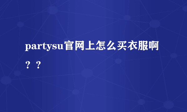 partysu官网上怎么买衣服啊？？