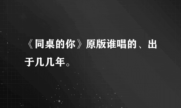 《同桌的你》原版谁唱的、出于几几年。