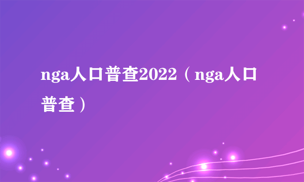 nga人口普查2022（nga人口普查）