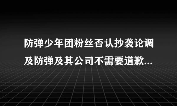 防弹少年团粉丝否认抄袭论调及防弹及其公司不需要道歉，是否合理 ？