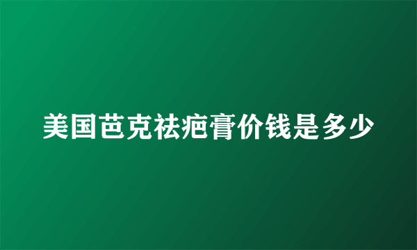 美国芭克祛疤膏价钱是多少