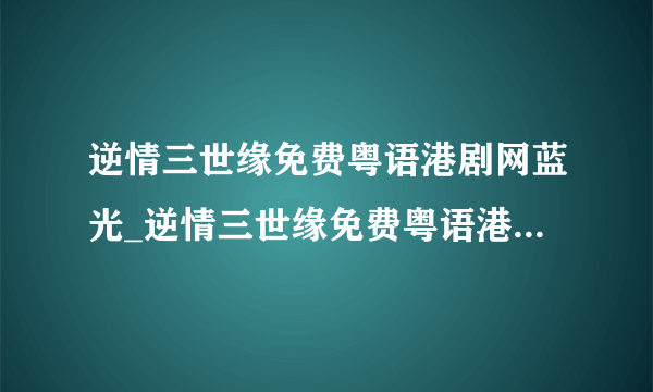 逆情三世缘免费粤语港剧网蓝光_逆情三世缘免费粤语港剧网高清电影在线