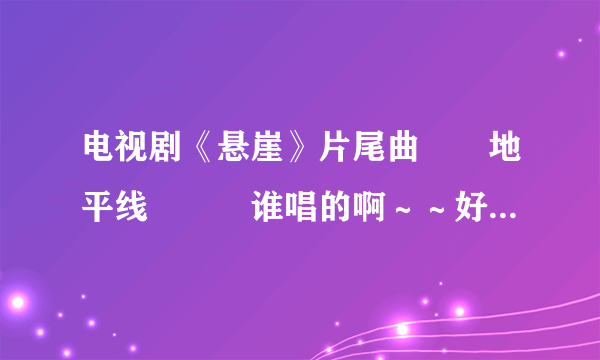 电视剧《悬崖》片尾曲　　地平线　　　谁唱的啊～～好想下载·～谁知道～