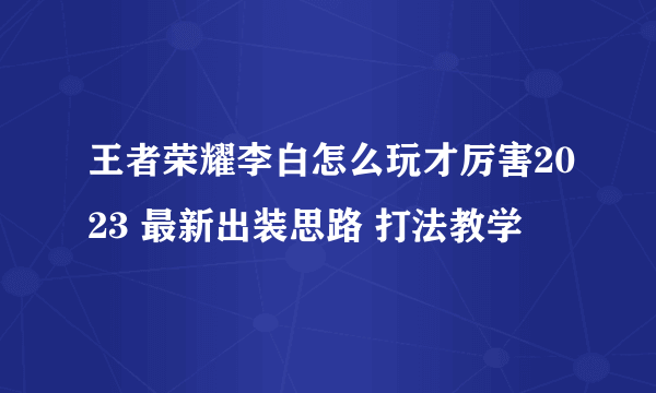 王者荣耀李白怎么玩才厉害2023 最新出装思路 打法教学