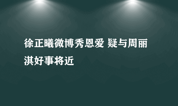 徐正曦微博秀恩爱 疑与周丽淇好事将近