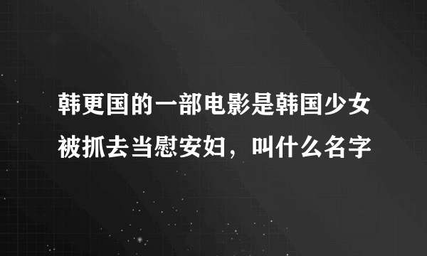 韩更国的一部电影是韩国少女被抓去当慰安妇，叫什么名字