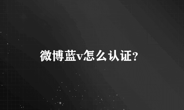 微博蓝v怎么认证？