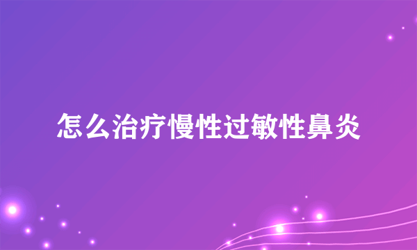 怎么治疗慢性过敏性鼻炎