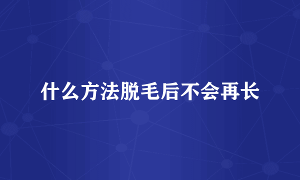 什么方法脱毛后不会再长
