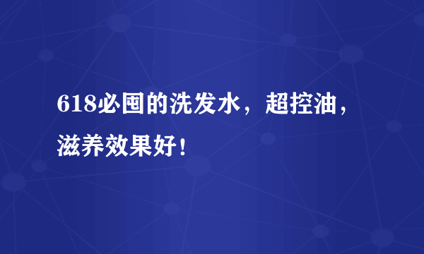 618必囤的洗发水，超控油，滋养效果好！