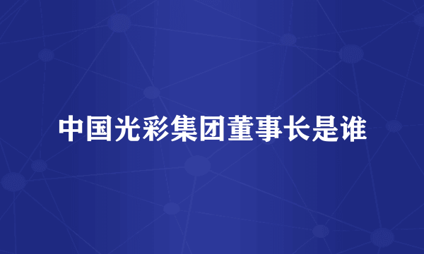 中国光彩集团董事长是谁