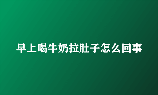 早上喝牛奶拉肚子怎么回事