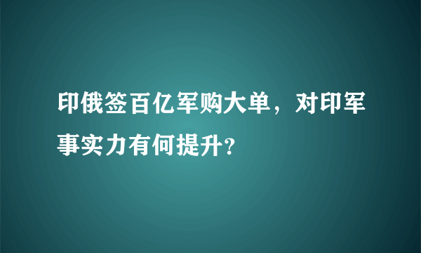 印俄签百亿军购大单，对印军事实力有何提升？