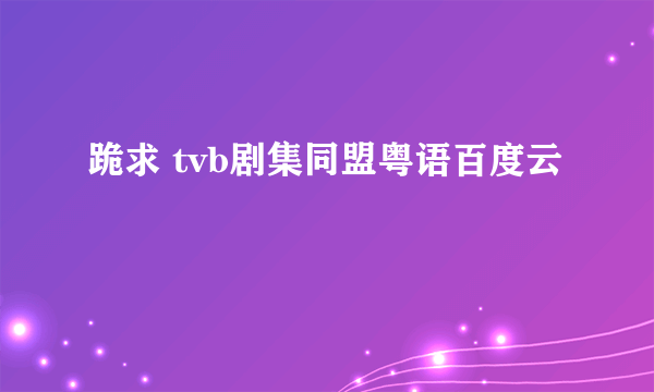 跪求 tvb剧集同盟粤语百度云