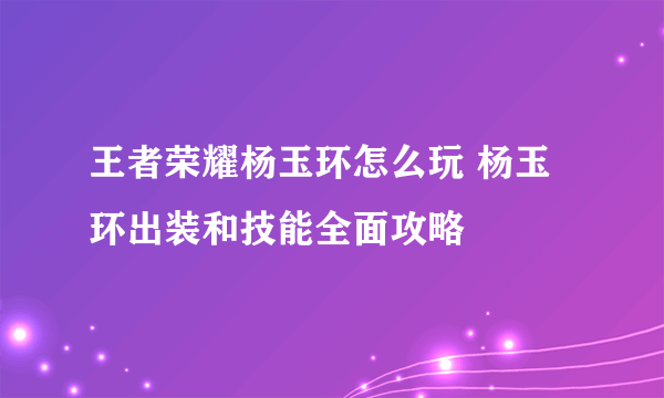 王者荣耀杨玉环怎么玩 杨玉环出装和技能全面攻略