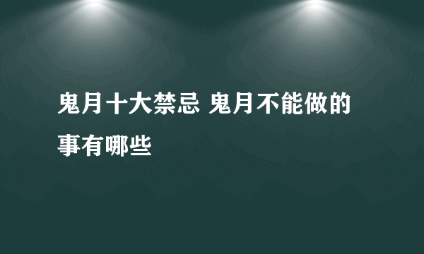 鬼月十大禁忌 鬼月不能做的事有哪些