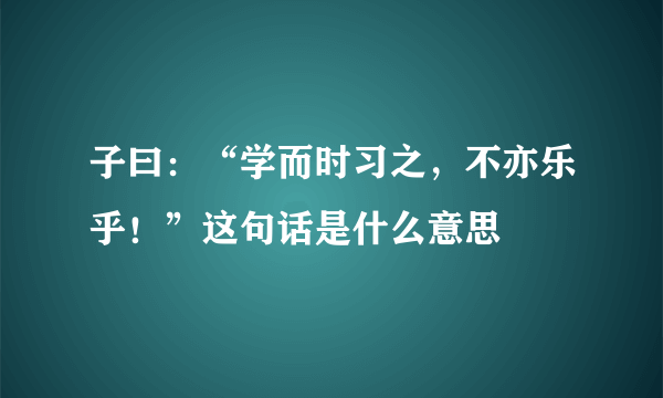 子曰：“学而时习之，不亦乐乎！”这句话是什么意思