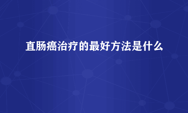 直肠癌治疗的最好方法是什么