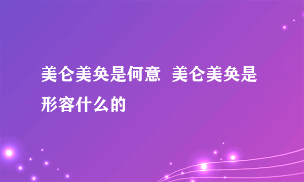 美仑美奂是何意  美仑美奂是形容什么的
