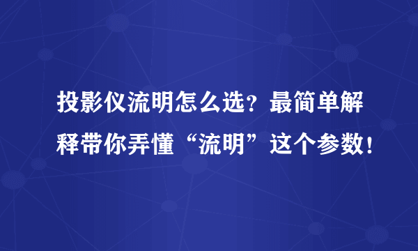 投影仪流明怎么选？最简单解释带你弄懂“流明”这个参数！