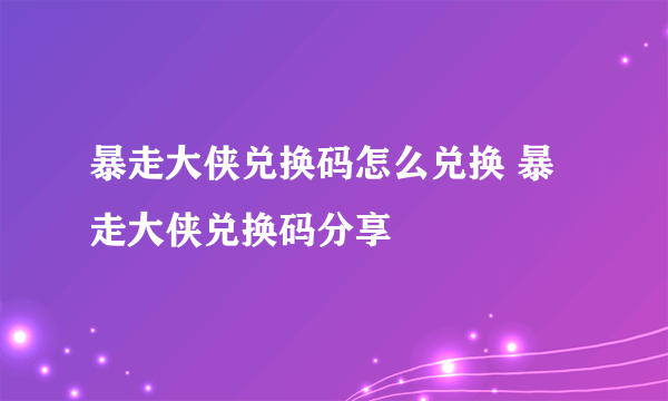 暴走大侠兑换码怎么兑换 暴走大侠兑换码分享