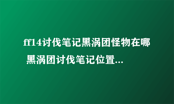 ff14讨伐笔记黑涡团怪物在哪 黑涡团讨伐笔记位置分布解析
