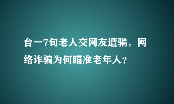 台一7旬老人交网友遭骗，网络诈骗为何瞄准老年人？