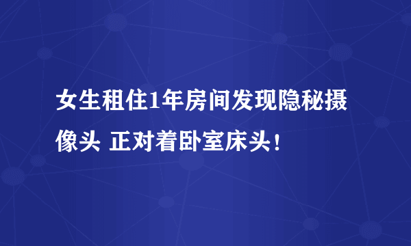 女生租住1年房间发现隐秘摄像头 正对着卧室床头！