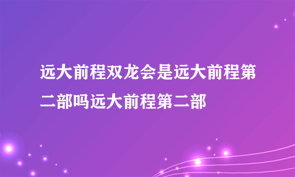 远大前程双龙会是远大前程第二部吗远大前程第二部