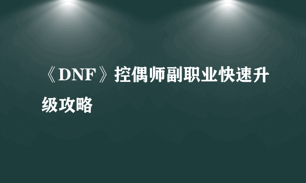 《DNF》控偶师副职业快速升级攻略