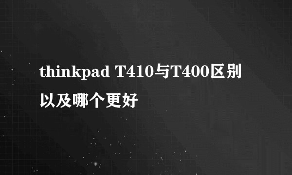 thinkpad T410与T400区别以及哪个更好