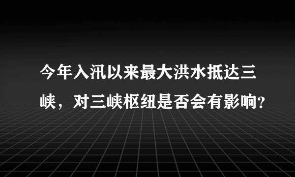 今年入汛以来最大洪水抵达三峡，对三峡枢纽是否会有影响？