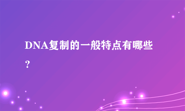DNA复制的一般特点有哪些？