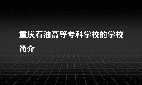 重庆石油高等专科学校的学校简介