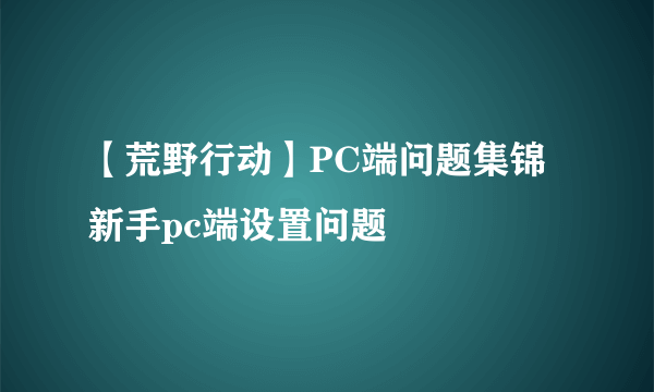【荒野行动】PC端问题集锦 新手pc端设置问题