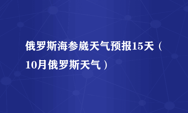 俄罗斯海参崴天气预报15天（10月俄罗斯天气）