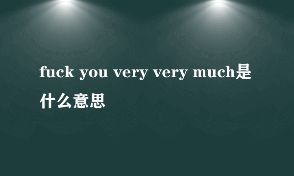 fuck you very very much是什么意思